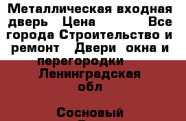 Металлическая входная дверь › Цена ­ 8 000 - Все города Строительство и ремонт » Двери, окна и перегородки   . Ленинградская обл.,Сосновый Бор г.